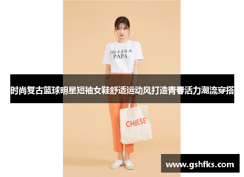 时尚复古篮球明星短袖女鞋舒适运动风打造青春活力潮流穿搭