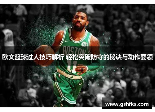 欧文篮球过人技巧解析 轻松突破防守的秘诀与动作要领