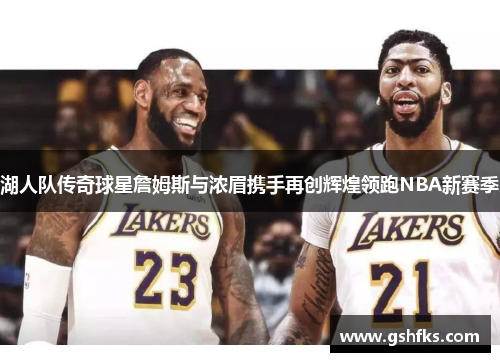 湖人队传奇球星詹姆斯与浓眉携手再创辉煌领跑NBA新赛季