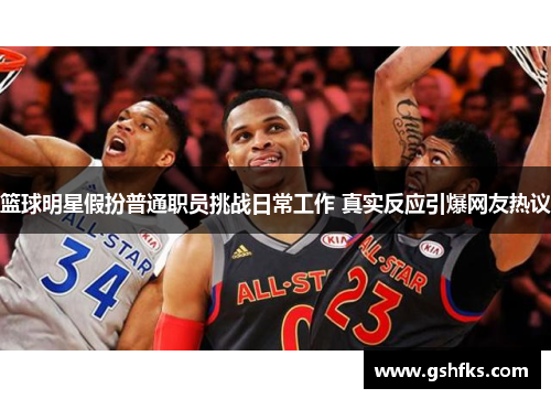 篮球明星假扮普通职员挑战日常工作 真实反应引爆网友热议