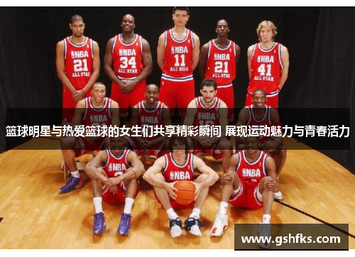 篮球明星与热爱篮球的女生们共享精彩瞬间 展现运动魅力与青春活力