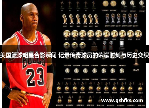 美国篮球明星合影瞬间 记录传奇球员的荣耀时刻与历史交织
