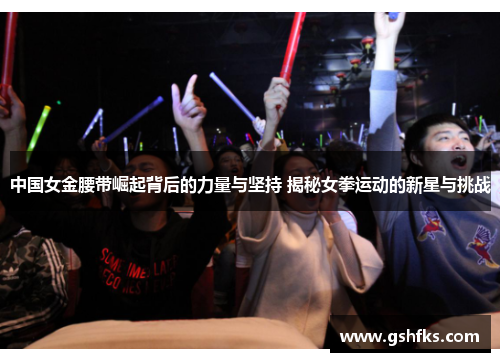 中国女金腰带崛起背后的力量与坚持 揭秘女拳运动的新星与挑战