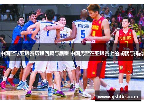 中国篮球亚锦赛历程回顾与展望 中国男篮在亚锦赛上的成就与挑战